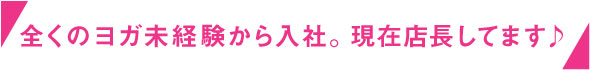 全くのヨガ未経験から入社。現在店長しています。