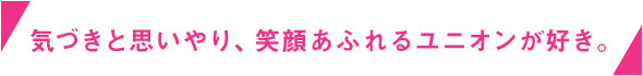 気づきと思いやり、笑顔あふれるユニオンが好き