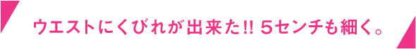 ウェストにくびれが出来た！5センチも細く