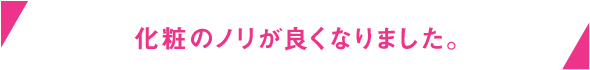 化粧のノリが良くなりました。